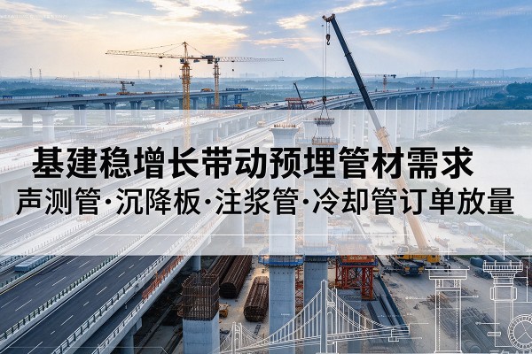 沙洋基建稳增长带动预埋监测管材需求，声测管、沉降板、注浆管订单持续放量